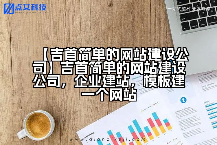 【吉首简单的网站建设公司】吉首简单的网站建设公司,企业建站,模板建一个网站
