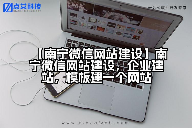 【南宁微信网站建设】南宁微信网站建设,企业建站,模板建一个网站