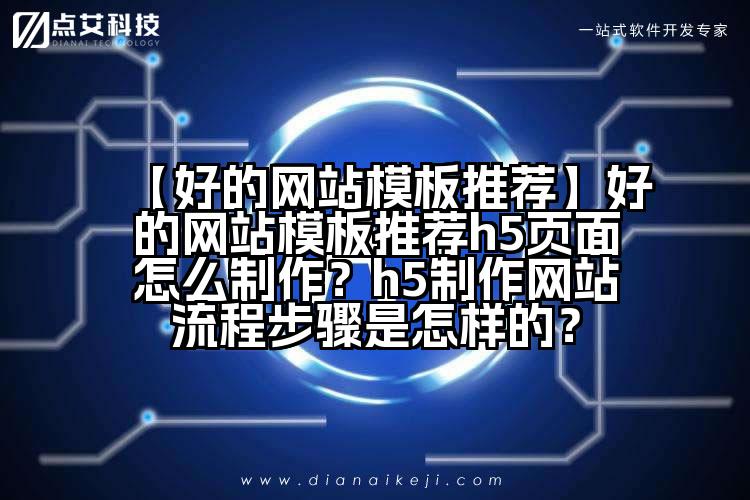 【好的网站模板推荐】好的网站模板推荐h5页面怎么制作？h5制作网站流程步骤是怎样的？