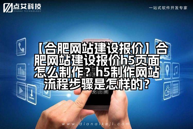 【合肥网站建设报价】合肥网站建设报价h5页面怎么制作？h5制作网站流程步骤是怎样的？