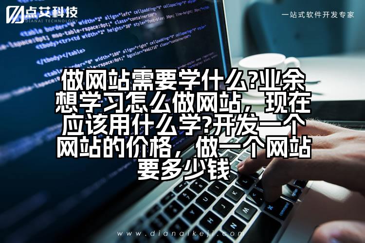 做网站需要学什么?业余想学习怎么做网站，现在应该用什么学?开发一个网站的价格，做一个网站要多少钱