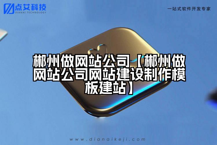 郴州做网站公司【郴州做网站公司网站建设制作模板建站】