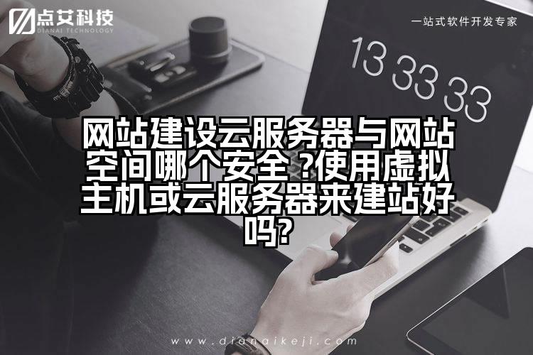 网站建设云服务器与网站空间哪个安全 ?使用虚拟主机或云服务器来建站好吗?