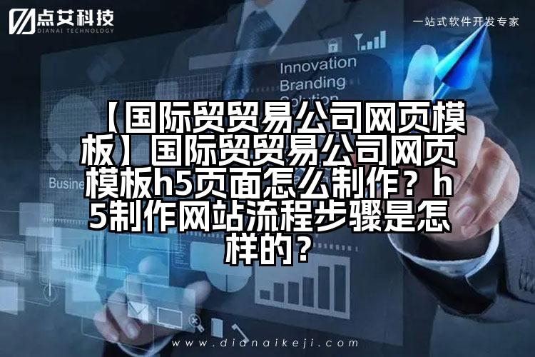 【国际贸贸易公司网页模板】国际贸贸易公司网页模板h5页面怎么制作?h5制作网站流程步骤是怎样的?