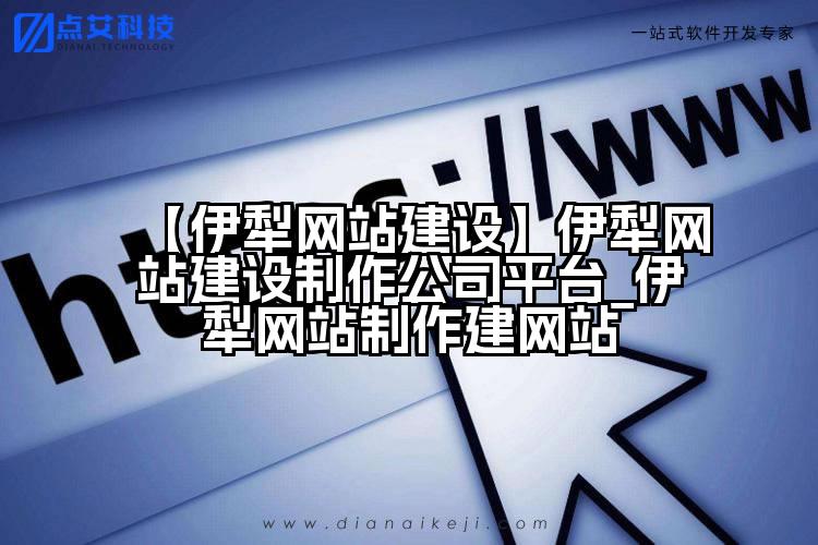 【伊犁网站建设】伊犁网站建设制作公司平台_伊犁网站制作建网站