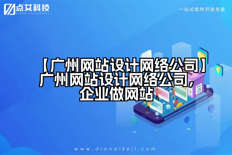 【广州网站设计网络公司】广州网站设计网络公司,企业做网站