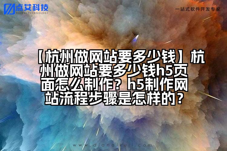 【杭州做网站要多少钱】杭州做网站要多少钱h5页面怎么制作?h5制作网站流程步骤是怎样的?