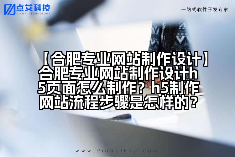【合肥专业网站制作设计】合肥专业网站制作设计h5页面怎么制作?h5制作网站流程步骤是怎样的?