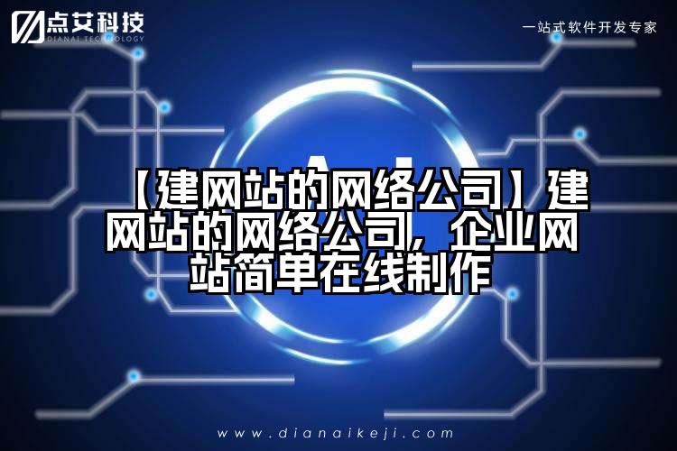 【建网站的网络公司】建网站的网络公司，企业网站简单在线制作