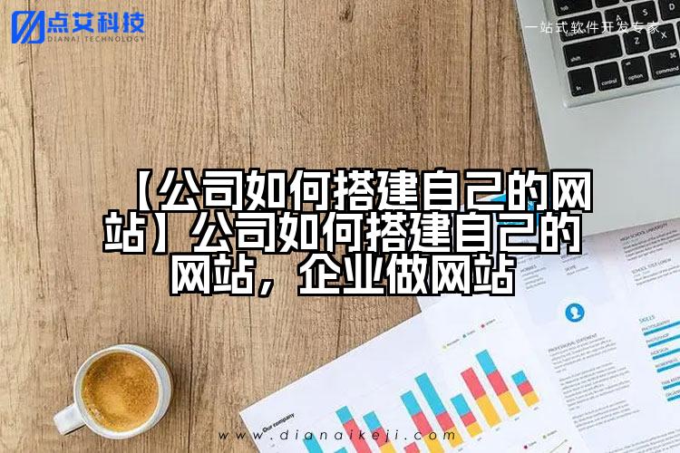 【公司如何搭建自己的网站】公司如何搭建自己的网站,企业做网站