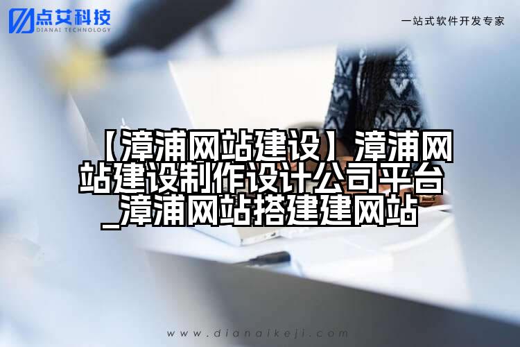 【漳浦网站建设】漳浦网站建设制作设计公司平台_漳浦网站搭建建网站