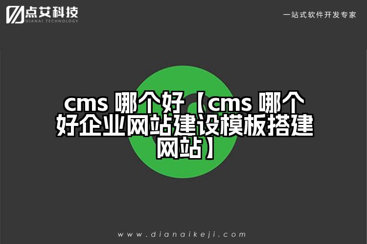 cms 哪个好【cms 哪个好企业网站建设模板搭建网站】