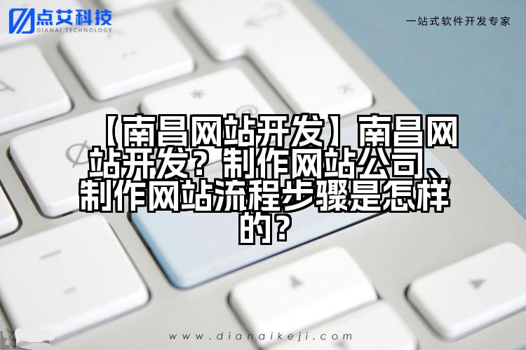 【南昌网站开发】南昌网站开发?制作网站公司、制作网站流程步骤是怎样的?