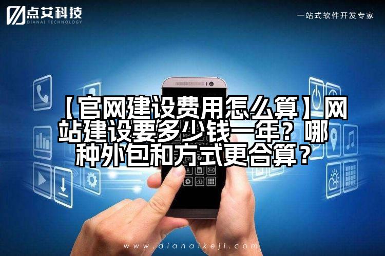 【官网建设费用怎么算】网站建设要多少钱一年?哪种外包和方式更合算?
