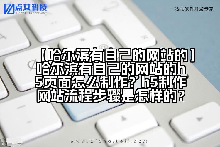 【哈尔滨有自己的网站的】哈尔滨有自己的网站的h5页面怎么制作?h5制作网站流程步骤是怎样的?