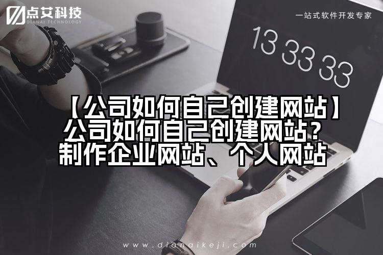 【公司如何自己创建网站】公司如何自己创建网站?制作企业网站、个人网站