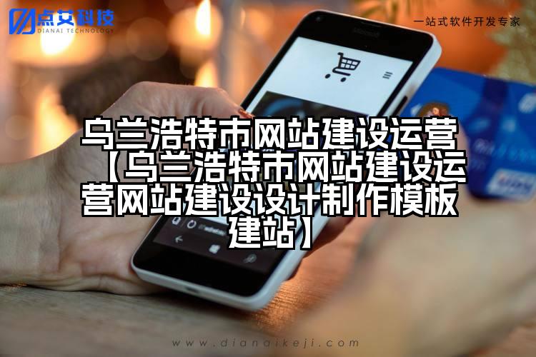乌兰浩特市网站建设运营【乌兰浩特市网站建设运营网站建设设计制作模板建站】