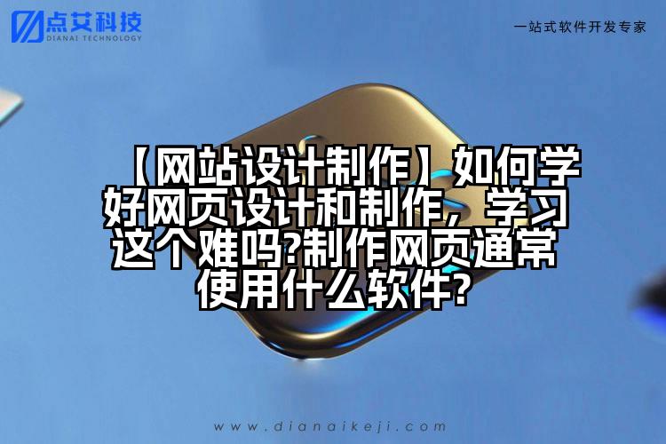【网站设计制作】如何学好网页设计和制作,学习这个难吗?制作网页通常使用什么软件?
