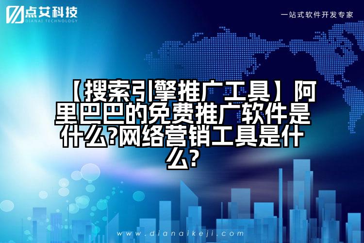 【搜索引擎推广工具】阿里巴巴的免费推广软件是什么?网络营销工具是什么?