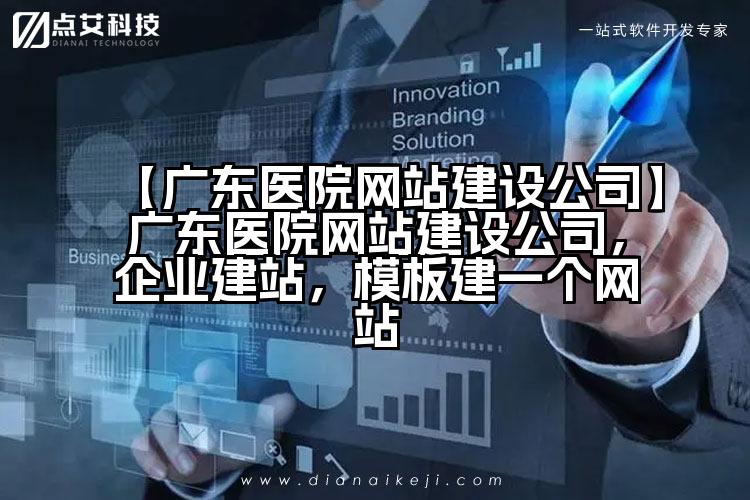 【广东医院网站建设公司】广东医院网站建设公司，企业建站，模板建一个网站