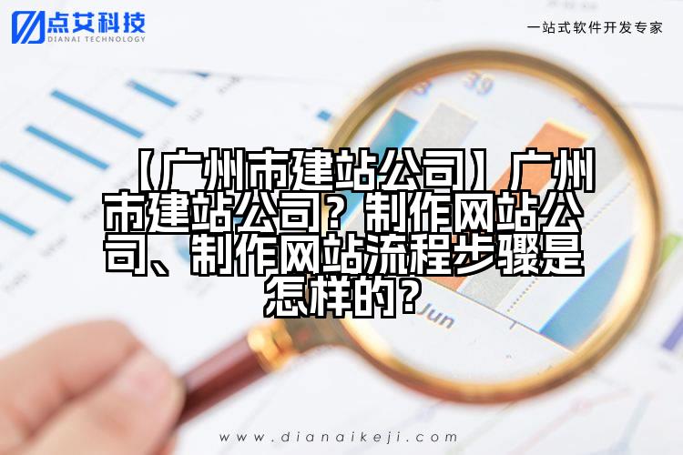 【广州市建站公司】广州市建站公司？制作网站公司、制作网站流程步骤是怎样的？