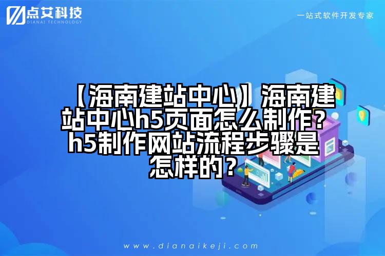 【海南建站中心】海南建站中心h5页面怎么制作?h5制作网站流程步骤是怎样的?