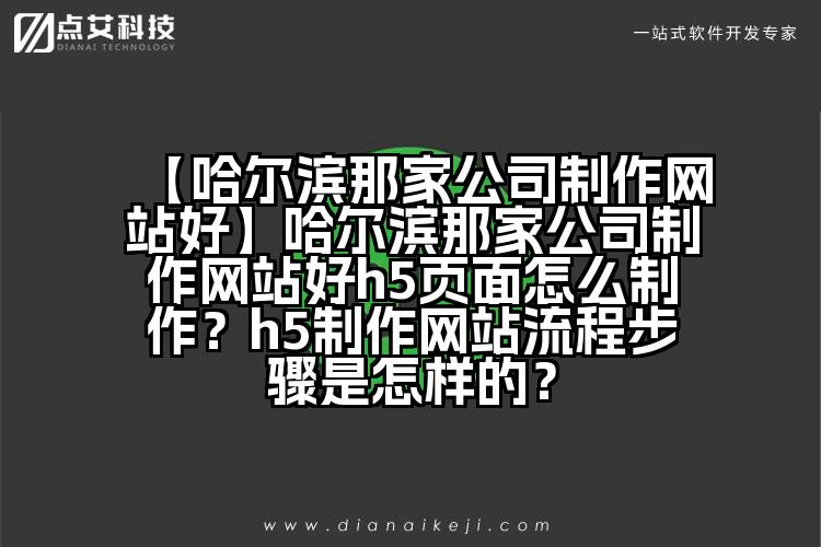 【哈尔滨那家公司制作网站好】哈尔滨那家公司制作网站好h5页面怎么制作?h5制作网站流程步骤是怎样的?