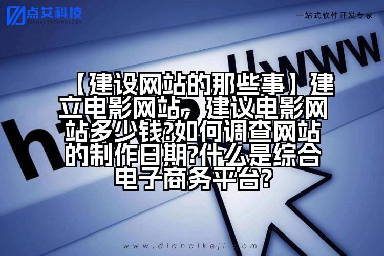 【建设网站的那些事】建立电影网站,建议电影网站多少钱?如何调查网站的制作日期?什么是综合电子商务平台?