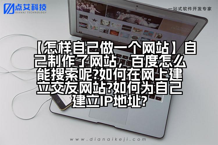 【怎样自己做一个网站】自己制作了网站,百度怎么能搜索呢?如何在网上建立交友网站?如何为自己建立IP地址?