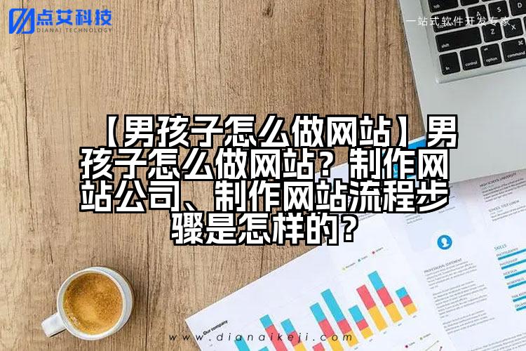 【男孩子怎么做网站】男孩子怎么做网站?制作网站公司、制作网站流程步骤是怎样的?
