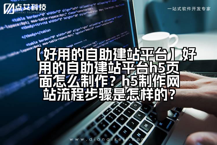 【好用的自助建站平台】好用的自助建站平台h5页面怎么制作?h5制作网站流程步骤是怎样的?