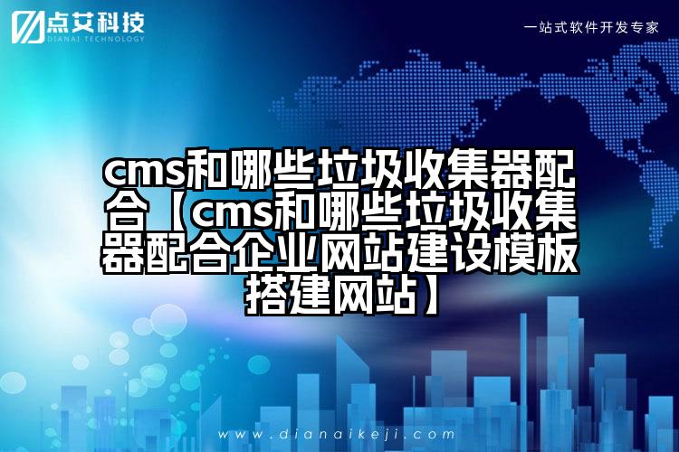 cms和哪些垃圾收集器配合【cms和哪些垃圾收集器配合企业网站建设模板搭建网站】