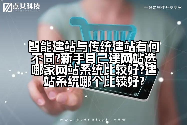 智能建站与传统建站有何不同?新手自己建网站选哪家网站系统比较好?建站系统哪个比较好?