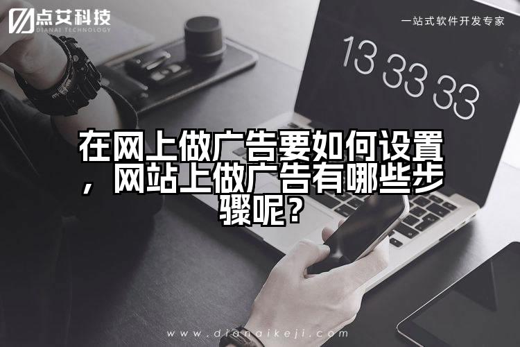 在网上做广告要如何设置，网站上做广告有哪些步骤呢？