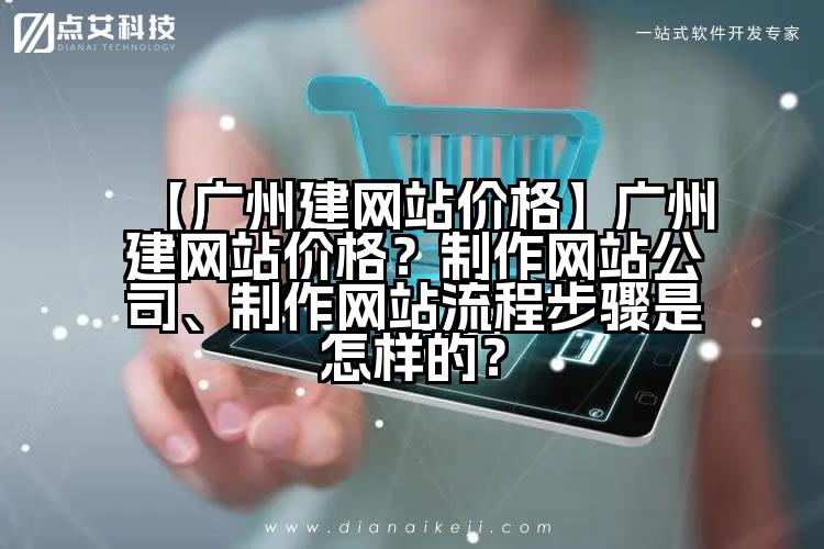 【广州建网站价格】广州建网站价格？制作网站公司、制作网站流程步骤是怎样的？