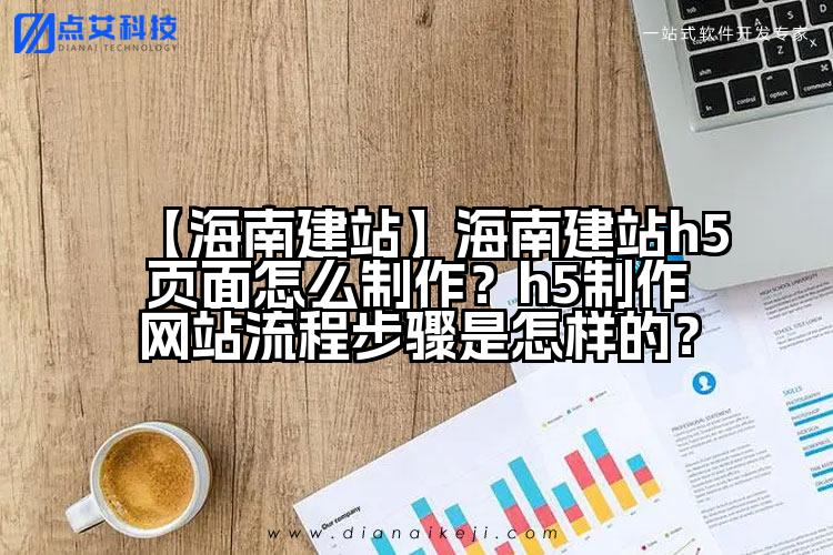 【海南建站】海南建站h5页面怎么制作?h5制作网站流程步骤是怎样的?