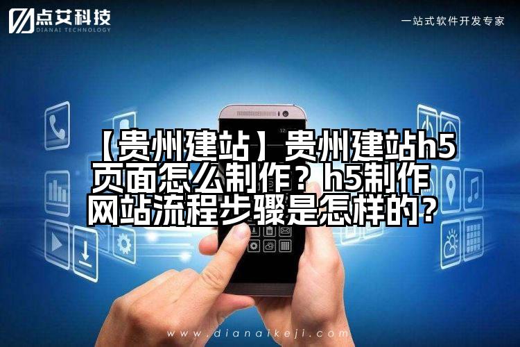 【贵州建站】贵州建站h5页面怎么制作?h5制作网站流程步骤是怎样的?