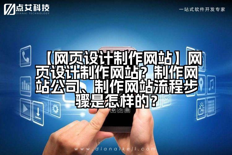 【网页设计制作网站】网页设计制作网站?制作网站公司、制作网站流程步骤是怎样的?