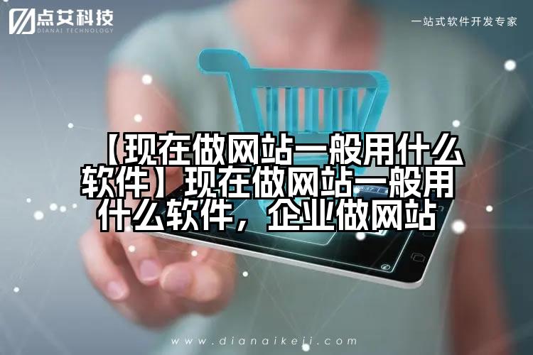 【现在做网站一般用什么软件】现在做网站一般用什么软件，企业做网站