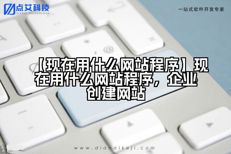 【现在用什么网站程序】现在用什么网站程序，企业创建网站
