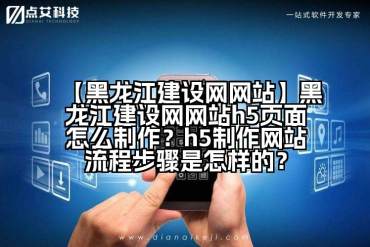 【黑龙江建设网网站】黑龙江建设网网站h5页面怎么制作？h5制作网站流程步骤是怎样的？