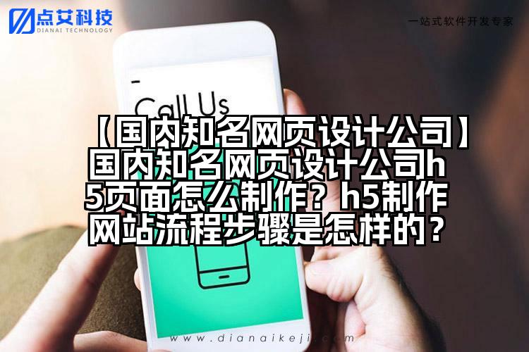 【国内知名网页设计公司】国内知名网页设计公司h5页面怎么制作？h5制作网站流程步骤是怎样的？