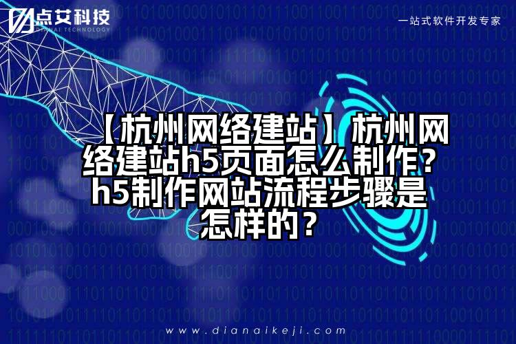 【杭州网络建站】杭州网络建站h5页面怎么制作?h5制作网站流程步骤是怎样的?