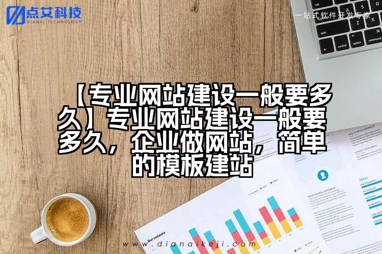 【专业网站建设一般要多久】专业网站建设一般要多久,企业做网站,简单的模板建站