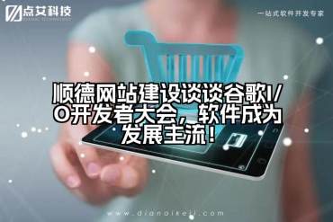顺德网站建设谈谈谷歌I/O开发者大会，软件成为发展主流！
