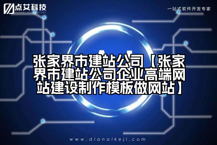 张家界市建站公司【张家界市建站公司企业高端网站建设制作模板做网站】