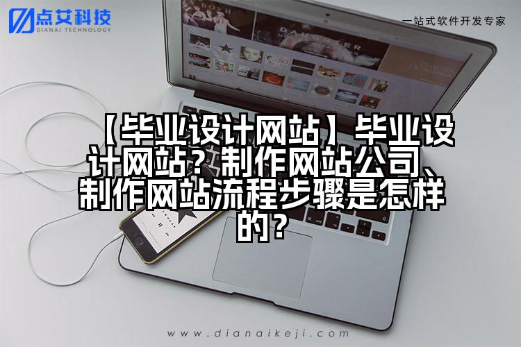 【毕业设计网站】毕业设计网站?制作网站公司、制作网站流程步骤是怎样的?