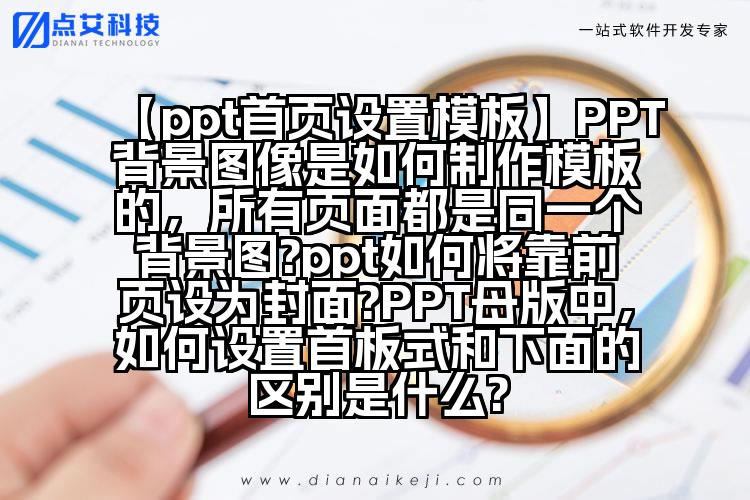 【ppt首页设置模板】PPT背景图像是如何制作模板的,所有页面都是同一个背景图?ppt如何将靠前页设为封面?PPT母版中,如何设置首板式和下面的区别是什么?