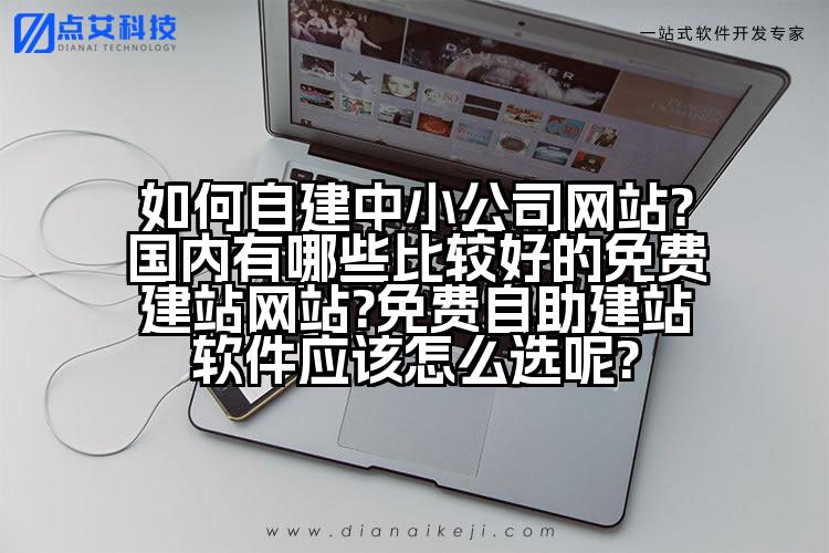 如何自建中小公司网站?国内有哪些比较好的免费建站网站?免费自助建站软件应该怎么选呢?