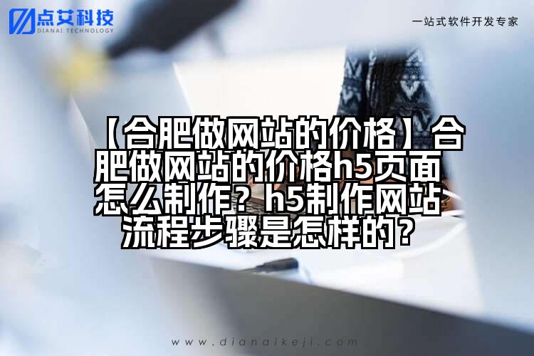【合肥做网站的价格】合肥做网站的价格h5页面怎么制作?h5制作网站流程步骤是怎样的?